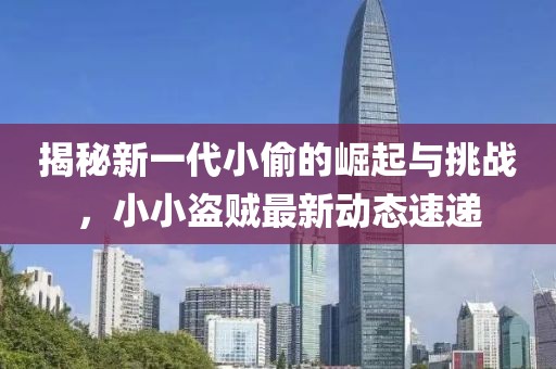 揭秘新一代小偷的崛起與挑戰(zhàn)，小小盜賊最新動(dòng)態(tài)速遞