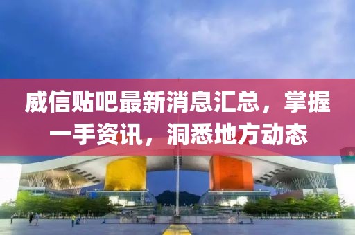 威信貼吧最新消息匯總，掌握一手資訊，洞悉地方動態(tài)