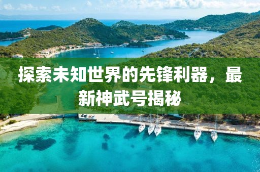探索未知世界的先鋒利器，最新神武號(hào)揭秘