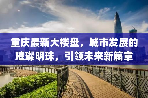 重慶最新大樓盤(pán)，城市發(fā)展的璀璨明珠，引領(lǐng)未來(lái)新篇章