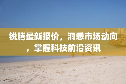 銳騰最新報價，洞悉市場動向，掌握科技前沿資訊