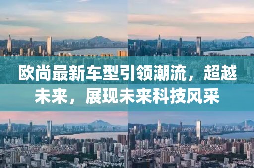 歐尚最新車型引領(lǐng)潮流，超越未來(lái)，展現(xiàn)未來(lái)科技風(fēng)采