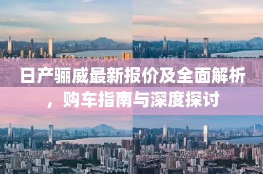 日產(chǎn)驪威最新報價及全面解析，購車指南與深度探討