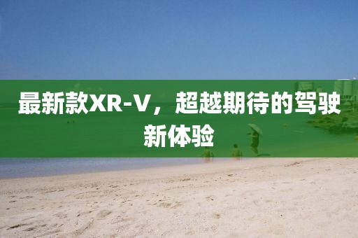 最新款XR-V，超越期待的駕駛新體驗(yàn)