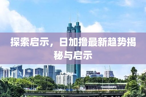探索啟示，日加擼最新趨勢(shì)揭秘與啟示