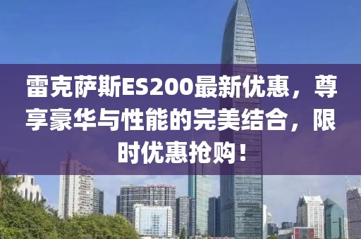 雷克薩斯ES200最新優(yōu)惠，尊享豪華與性能的完美結(jié)合，限時(shí)優(yōu)惠搶購！