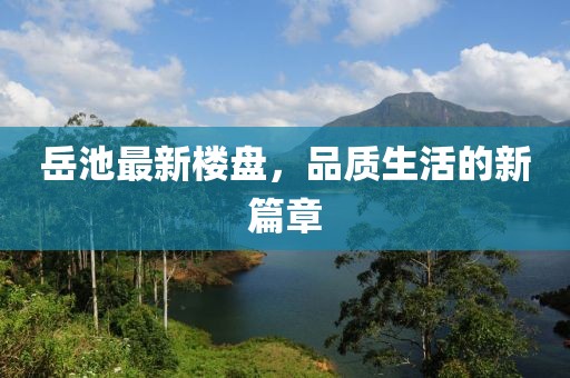 岳池最新樓盤，品質(zhì)生活的新篇章