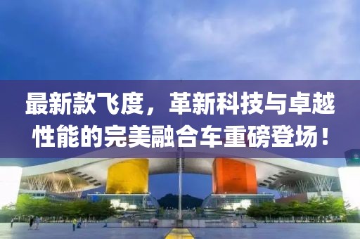 最新款飛度，革新科技與卓越性能的完美融合車重磅登場！