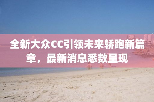 全新大眾CC引領(lǐng)未來(lái)轎跑新篇章，最新消息悉數(shù)呈現(xiàn)