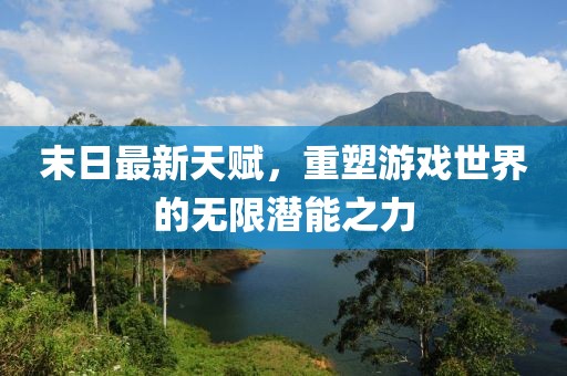 末日最新天賦，重塑游戲世界的無限潛能之力