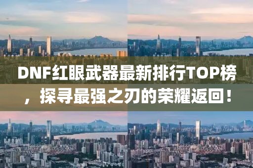 DNF紅眼武器最新排行TOP榜，探尋最強(qiáng)之刃的榮耀返回！