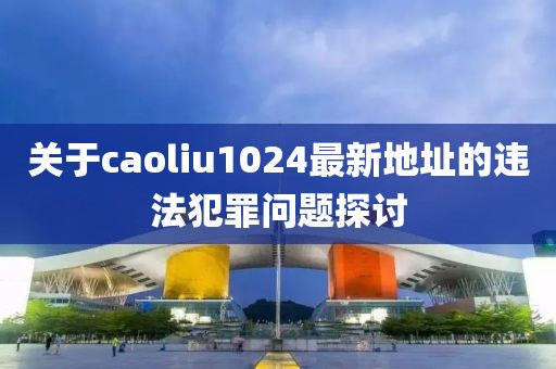 關(guān)于caoliu1024最新地址的違法犯罪問題探討
