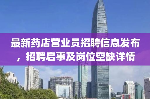 最新藥店?duì)I業(yè)員招聘信息發(fā)布，招聘啟事及崗位空缺詳情