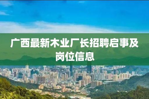 廣西最新木業(yè)廠長招聘啟事及崗位信息