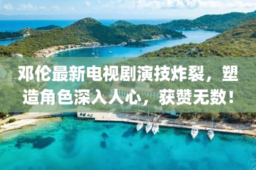 鄧倫最新電視劇演技炸裂，塑造角色深入人心，獲贊無(wú)數(shù)！