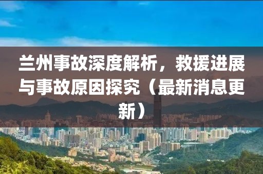 蘭州事故深度解析，救援進(jìn)展與事故原因探究（最新消息更新）