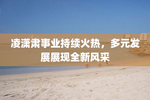 凌瀟肅事業(yè)持續(xù)火熱，多元發(fā)展展現(xiàn)全新風(fēng)采