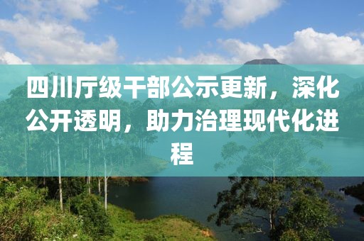四川廳級(jí)干部公示更新，深化公開透明，助力治理現(xiàn)代化進(jìn)程