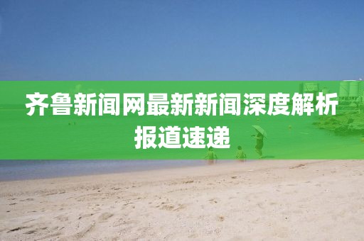 齊魯新聞網(wǎng)最新新聞深度解析報(bào)道速遞