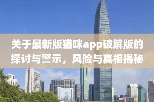 關(guān)于最新版貓咪app破解版的探討與警示，風(fēng)險與真相揭秘