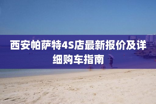 西安帕薩特4S店最新報價及詳細購車指南