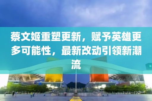 蔡文姬重塑更新，賦予英雄更多可能性，最新改動(dòng)引領(lǐng)新潮流