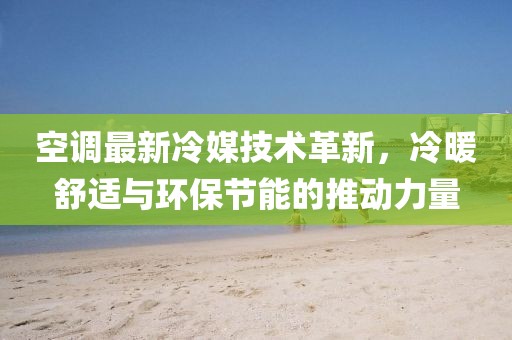 空調(diào)最新冷媒技術(shù)革新，冷暖舒適與環(huán)保節(jié)能的推動(dòng)力量