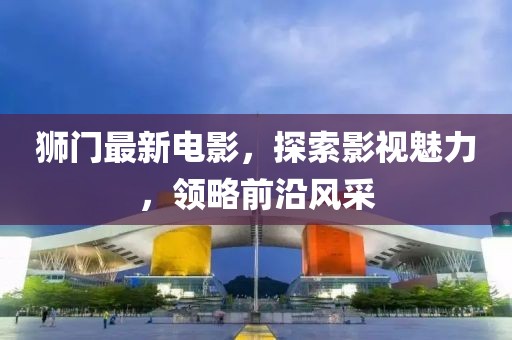 獅門最新電影，探索影視魅力，領(lǐng)略前沿風(fēng)采