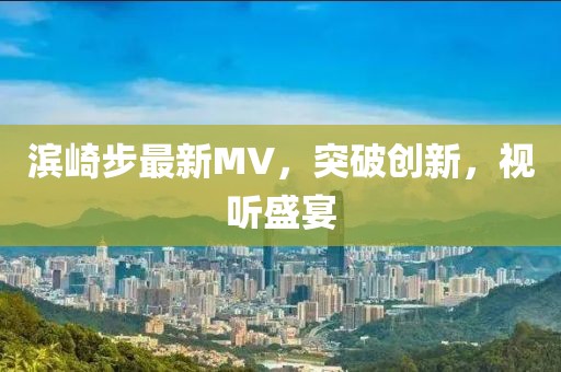 濱崎步最新MV，突破創(chuàng)新，視聽盛宴