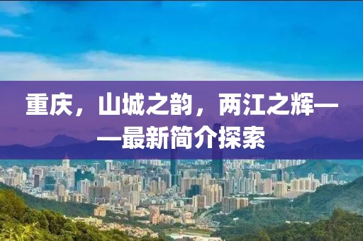 重慶，山城之韻，兩江之輝——最新簡介探索