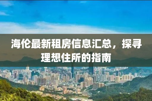 海倫最新租房信息匯總，探尋理想住所的指南