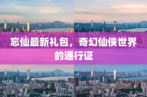 忘仙最新禮包，奇幻仙俠世界的通行證