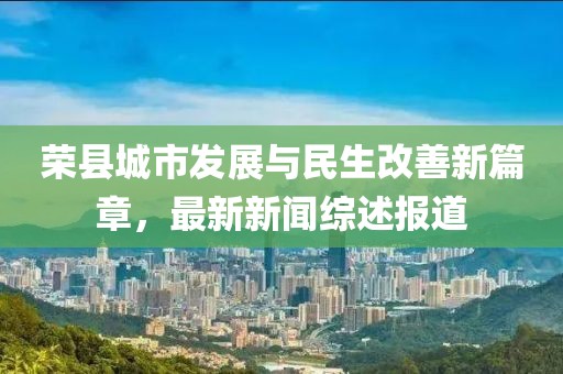 榮縣城市發(fā)展與民生改善新篇章，最新新聞綜述報(bào)道