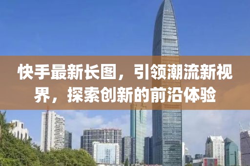 快手最新長圖，引領(lǐng)潮流新視界，探索創(chuàng)新的前沿體驗(yàn)