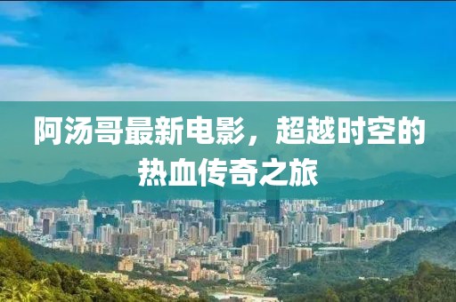 阿湯哥最新電影，超越時(shí)空的熱血傳奇之旅