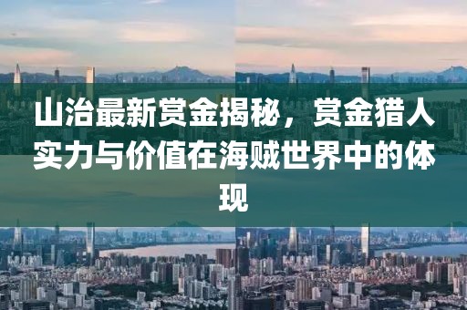 山治最新賞金揭秘，賞金獵人實(shí)力與價(jià)值在海賊世界中的體現(xiàn)