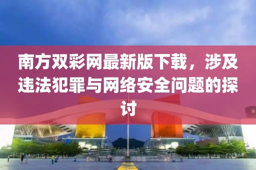 南方雙彩網(wǎng)最新版下載，涉及違法犯罪與網(wǎng)絡(luò)安全問題的探討