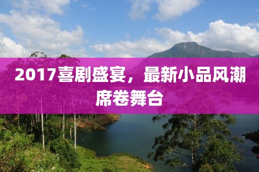 2017喜劇盛宴，最新小品風(fēng)潮席卷舞臺