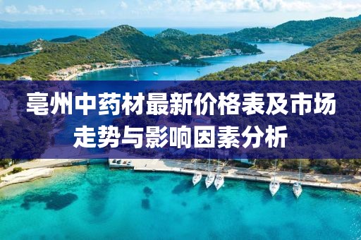 亳州中藥材最新價格表及市場走勢與影響因素分析