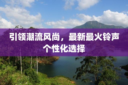 引領(lǐng)潮流風(fēng)尚，最新最火鈴聲個(gè)性化選擇