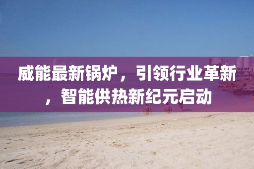 威能最新鍋爐，引領(lǐng)行業(yè)革新，智能供熱新紀(jì)元啟動(dòng)
