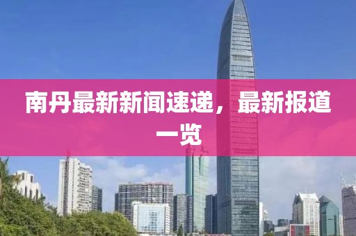 南丹最新新聞速遞，最新報(bào)道一覽