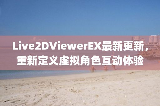 Live2DViewerEX最新更新，重新定義虛擬角色互動體驗