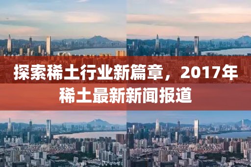 探索稀土行業(yè)新篇章，2017年稀土最新新聞報道