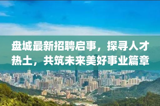 盤城最新招聘啟事，探尋人才熱土，共筑未來美好事業(yè)篇章