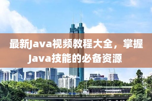最新Java視頻教程大全，掌握Java技能的必備資源