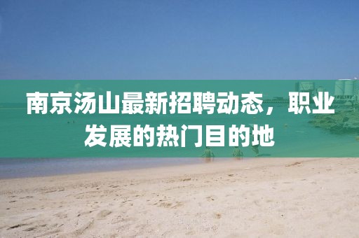 南京湯山最新招聘動(dòng)態(tài)，職業(yè)發(fā)展的熱門目的地