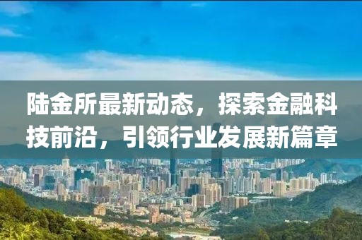 陸金所最新動(dòng)態(tài)，探索金融科技前沿，引領(lǐng)行業(yè)發(fā)展新篇章