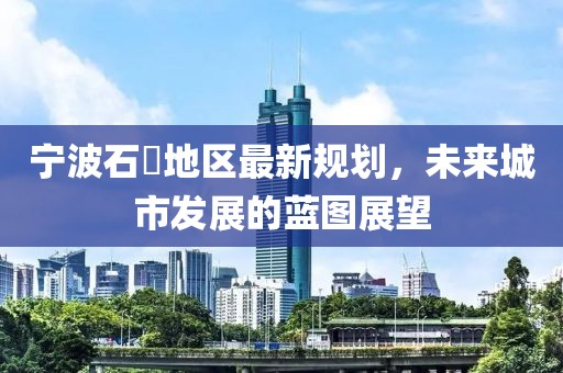 寧波石碶地區(qū)最新規(guī)劃，未來城市發(fā)展的藍圖展望