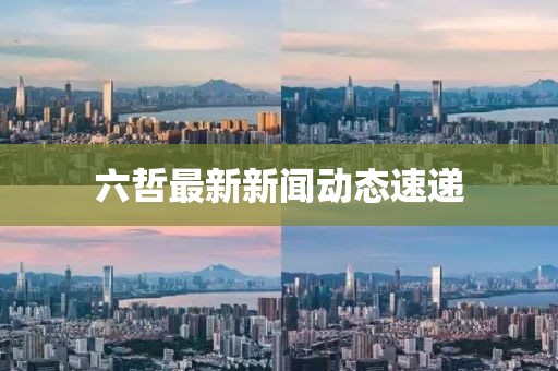 六哲最新新聞動(dòng)態(tài)速遞